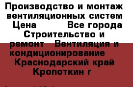 Производство и монтаж вентиляционных систем › Цена ­ 100 - Все города Строительство и ремонт » Вентиляция и кондиционирование   . Краснодарский край,Кропоткин г.